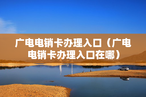 广电电销卡办理入口（广电电销卡办理入口在哪）