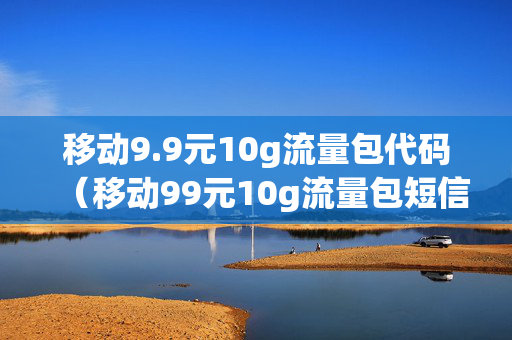 移动9.9元10g流量包代码（移动99元10g流量包短信办理）