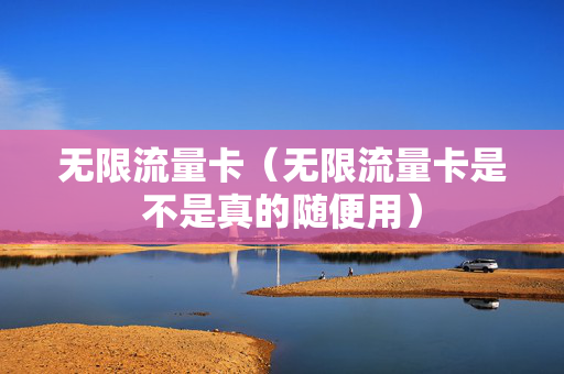 无限流量卡（无限流量卡是不是真的随便用）