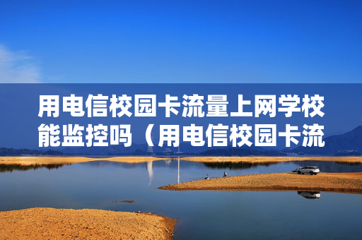 用电信校园卡流量上网学校能监控吗（用电信校园卡流量上网学校能监控吗安全吗）