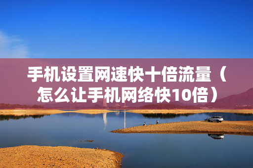 手机设置网速快十倍流量（怎么让手机网络快10倍）