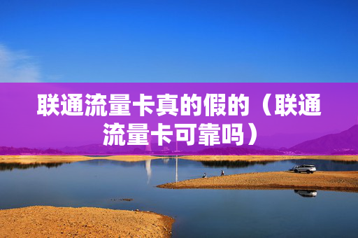 联通流量卡真的假的（联通流量卡可靠吗）