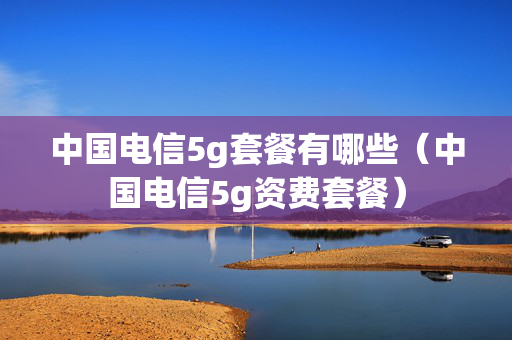 中国电信5g套餐有哪些（中国电信5g资费套餐）