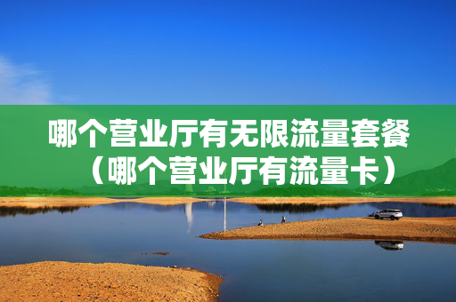 哪个营业厅有无限流量套餐（哪个营业厅有流量卡）
