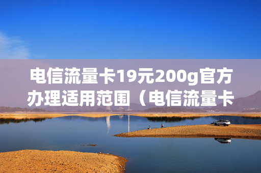 电信流量卡19元200g官方办理适用范围（电信流量卡199元100g是真的吗）