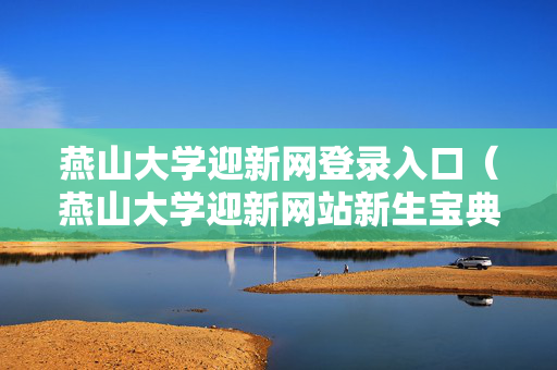燕山大学迎新网登录入口（燕山大学迎新网站新生宝典）