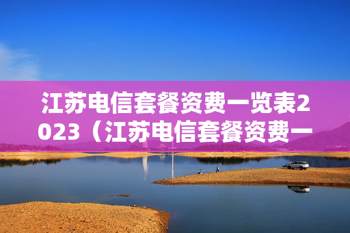 江苏电信套餐资费一览表2023（江苏电信套餐资费一览表2017年）