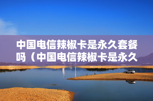 中国电信辣椒卡是永久套餐吗（中国电信辣椒卡是永久套餐吗）