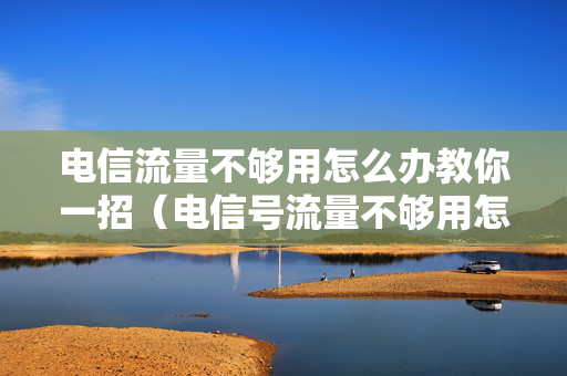 电信流量不够用怎么办教你一招（电信号流量不够用怎么办）