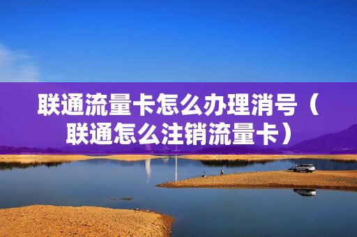 联通流量卡怎么办理消号（联通怎么注销流量卡）