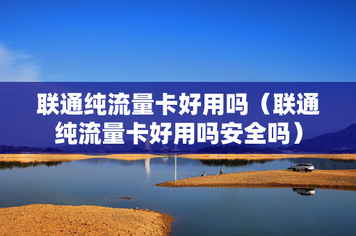 联通纯流量卡好用吗（联通纯流量卡好用吗安全吗）