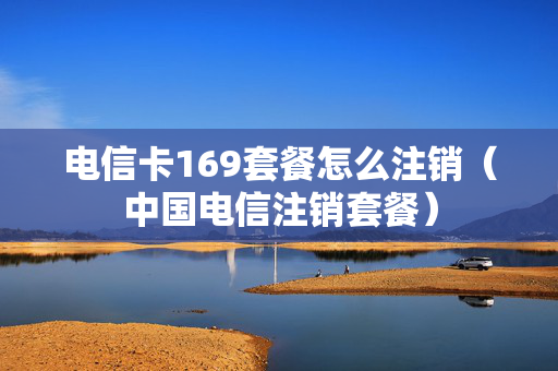 电信卡169套餐怎么注销（中国电信注销套餐）
