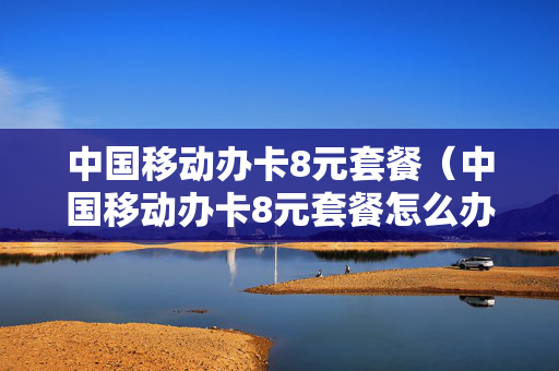 中国移动办卡8元套餐（中国移动办卡8元套餐怎么办理）