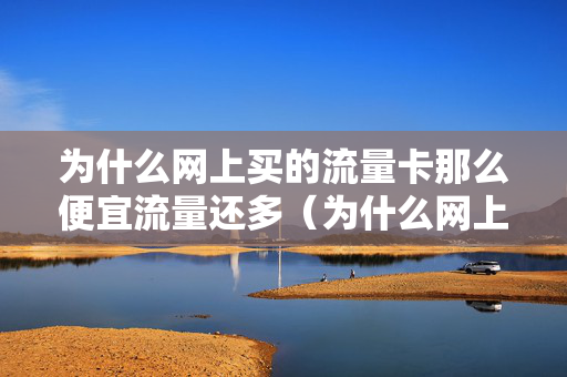 为什么网上买的流量卡那么便宜流量还多（为什么网上卖流量卡那么便宜）