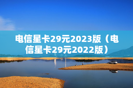 电信星卡29元2023版（电信星卡29元2022版）