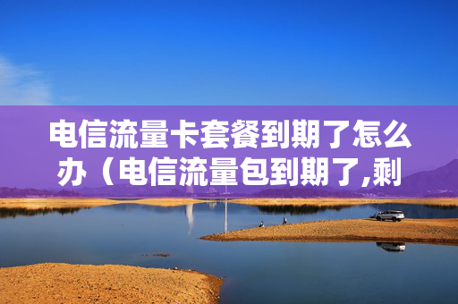 电信流量卡套餐到期了怎么办（电信流量包到期了,剩余流量怎么办）