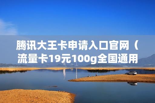 腾讯大王卡申请入口官网（流量卡19元100g全国通用）