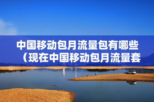 中国移动包月流量包有哪些（现在中国移动包月流量套餐分别是多少）