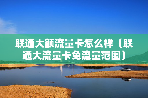 联通大额流量卡怎么样（联通大流量卡免流量范围）