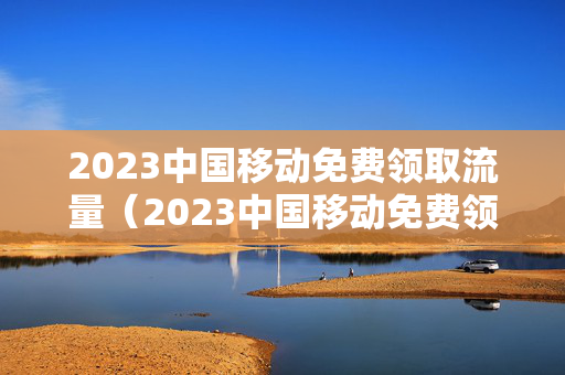 2023中国移动免费领取流量（2023中国移动免费领取流量活动）