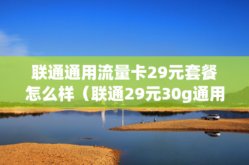 联通通用流量卡29元套餐怎么样（联通29元30g通用流量卡）