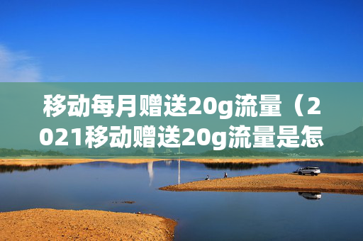 移动每月赠送20g流量（2021移动赠送20g流量是怎么回事）