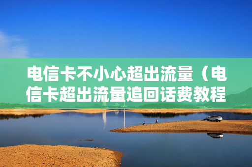 电信卡不小心超出流量（电信卡超出流量追回话费教程）