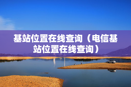 基站位置在线查询（电信基站位置在线查询）