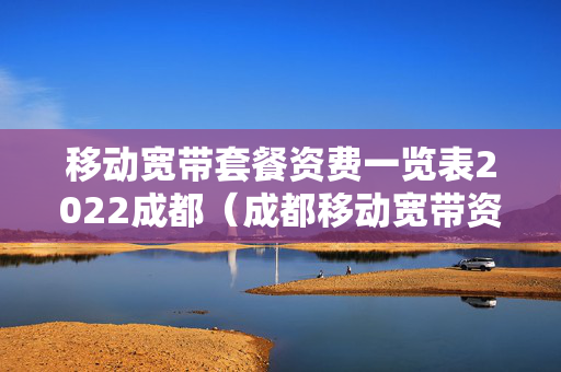 移动宽带套餐资费一览表2022成都（成都移动宽带资费2021）