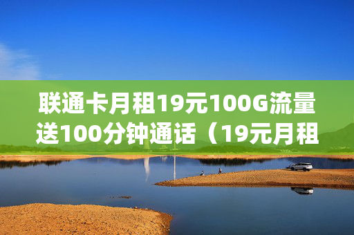 联通卡月租19元100G流量送100分钟通话（19元月租100g流量的联通卡）