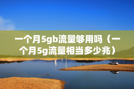 一个月5gb流量够用吗（一个月5g流量相当多少兆）