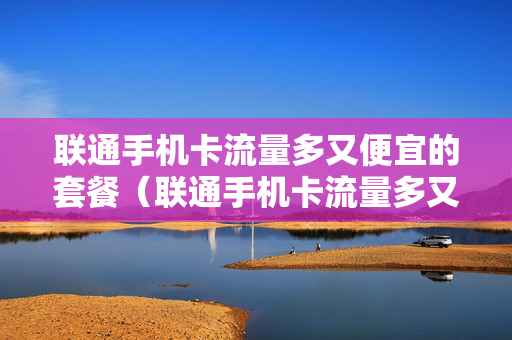 联通手机卡流量多又便宜的套餐（联通手机卡流量多又便宜的套餐）