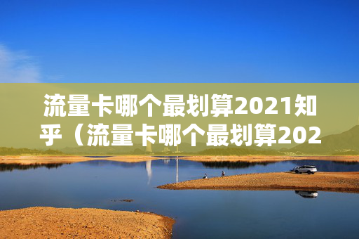 流量卡哪个最划算2021知乎（流量卡哪个最划算2020流量）