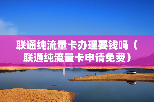 联通纯流量卡办理要钱吗（联通纯流量卡申请免费）