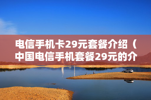 电信手机卡29元套餐介绍（中国电信手机套餐29元的介绍一下）