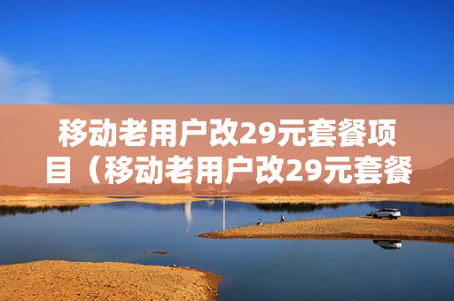 移动老用户改29元套餐项目（移动老用户改29元套餐项目怎么改）
