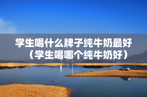学生喝什么牌子纯牛奶最好（学生喝哪个纯牛奶好）