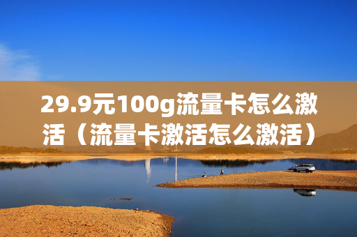 29.9元100g流量卡怎么激活（流量卡激活怎么激活）