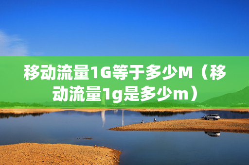 移动流量1G等于多少M（移动流量1g是多少m）