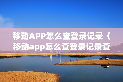 移动APP怎么查登录记录（移动app怎么查登录记录查询）