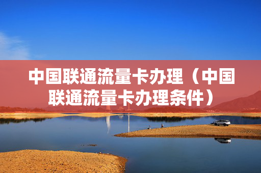 中国联通流量卡办理（中国联通流量卡办理条件）