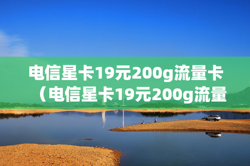 电信星卡19元200g流量卡（电信星卡19元200g流量卡申请入口）