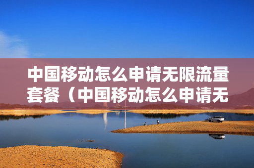 中国移动怎么申请无限流量套餐（中国移动怎么申请无限流量套餐包）
