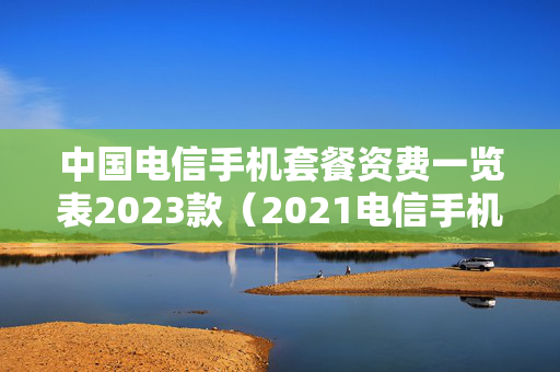 中国电信手机套餐资费一览表2023款（2021电信手机套餐资费介绍表）