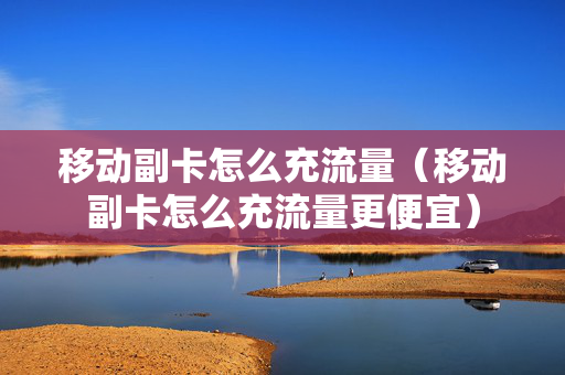 移动副卡怎么充流量（移动副卡怎么充流量更便宜）