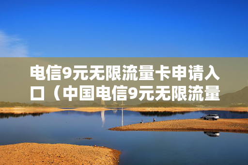电信9元无限流量卡申请入口（中国电信9元无限流量卡）
