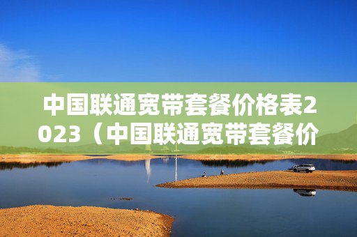 中国联通宽带套餐价格表2023（中国联通宽带套餐价格表2023包年）