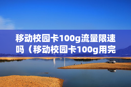 移动校园卡100g流量限速吗（移动校园卡100g用完了怎么办）