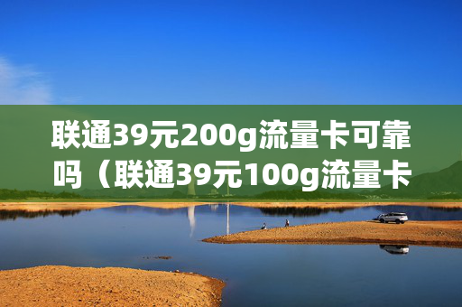 联通39元200g流量卡可靠吗（联通39元100g流量卡怎么样）