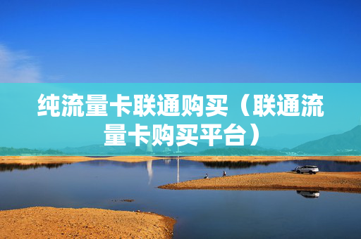纯流量卡联通购买（联通流量卡购买平台）